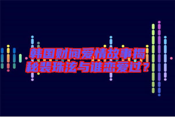 韓國(guó)財(cái)閥愛情故事揭秘裴珠泫與誰戀愛過？