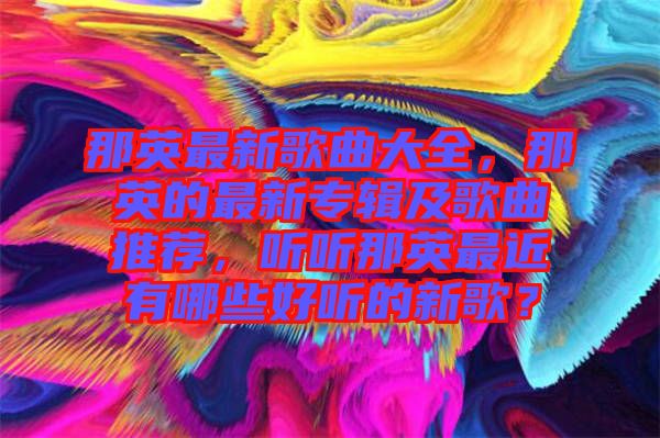 那英最新歌曲大全，那英的最新專輯及歌曲推薦，聽聽那英最近有哪些好聽的新歌？