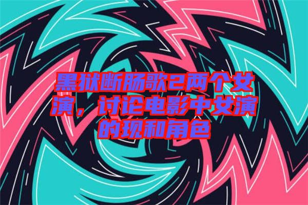 黑獄斷腸歌2兩個(gè)女演，討論電影中女演的現(xiàn)和角色