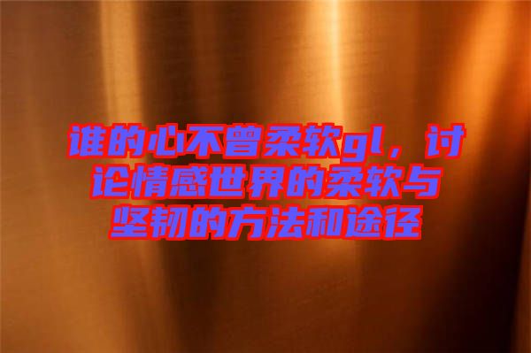 誰的心不曾柔軟gl，討論情感世界的柔軟與堅(jiān)韌的方法和途徑