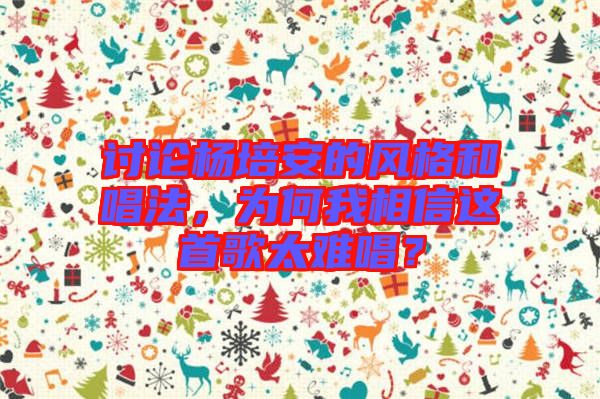 討論楊培安的風(fēng)格和唱法，為何我相信這首歌太難唱？