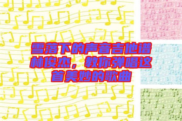 雪落下的聲音吉他譜林俊杰，教你彈唱這首美妙的歌曲