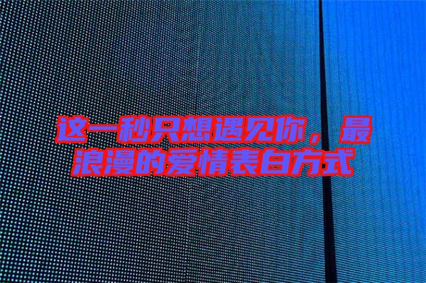這一秒只想遇見(jiàn)你，最浪漫的愛(ài)情表白方式