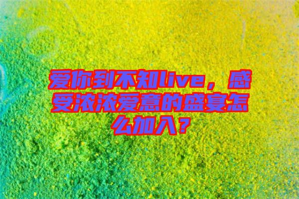 愛(ài)你到不知live，感受濃濃愛(ài)意的盛宴怎么加入？