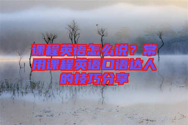 課程英語怎么說？常用課程英語口語達(dá)人的技巧分享