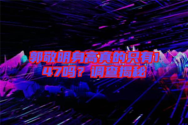 郭敬明身高真的只有147嗎？調(diào)查揭秘