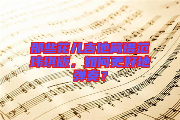 那些花兒吉他簡譜范瑋琪版，如何更好地彈奏？
