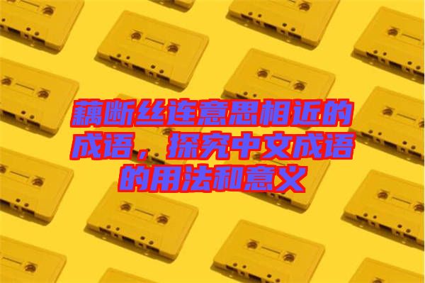 藕斷絲連意思相近的成語，探究中文成語的用法和意義