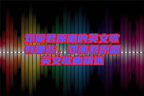 鄧麗君原唱的英文歌有哪些，鄧麗君原唱英文歌曲精選