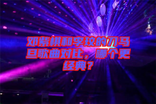 鄧紫棋和李玟的刀馬旦歌曲對(duì)比，哪個(gè)更經(jīng)典？