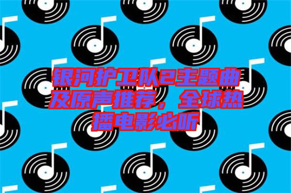 銀河護(hù)衛(wèi)隊(duì)2主題曲及原聲推薦，全球熱播電影必聽