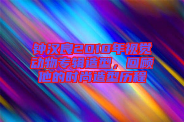 鐘漢良2010年視覺動(dòng)物專輯造型，回顧他的時(shí)尚造型歷程
