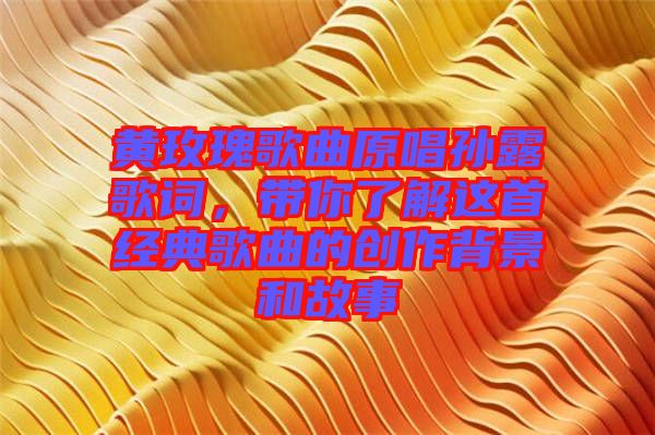 黃玫瑰歌曲原唱孫露歌詞，帶你了解這首經(jīng)典歌曲的創(chuàng)作背景和故事
