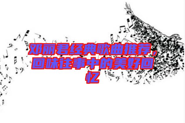 鄧麗君經(jīng)典歌曲推薦，回味往事中的美好回憶