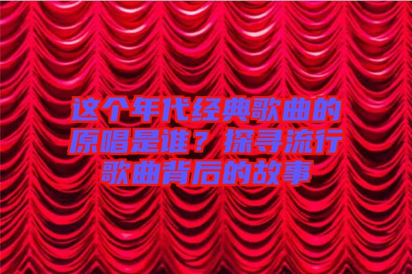 這個(gè)年代經(jīng)典歌曲的原唱是誰(shuí)？探尋流行歌曲背后的故事