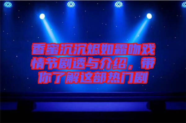 香蜜沉沉燼如霜吻戲情節(jié)劇透與介紹，帶你了解這部熱門劇