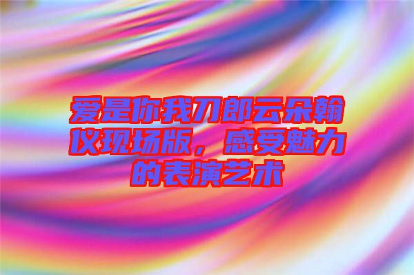 愛是你我刀郎云朵翰儀現(xiàn)場版，感受魅力的表演藝術(shù)
