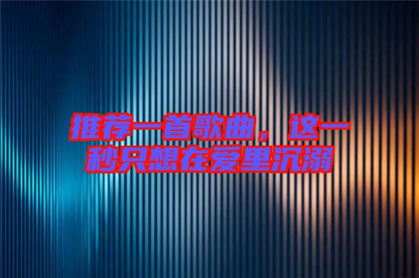 推薦一首歌曲，這一秒只想在愛里沉溺
