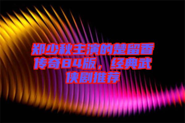 鄭少秋主演的楚留香傳奇84版，經(jīng)典武俠劇推薦