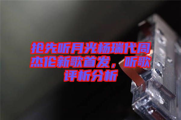 搶先聽月光楊瑞代周杰倫新歌首發(fā)，聽歌評析分析