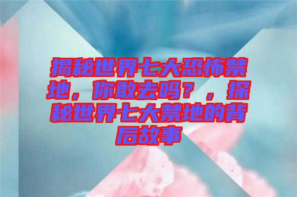 揭秘世界七大恐怖禁地，你敢去嗎？，探秘世界七大禁地的背后故事