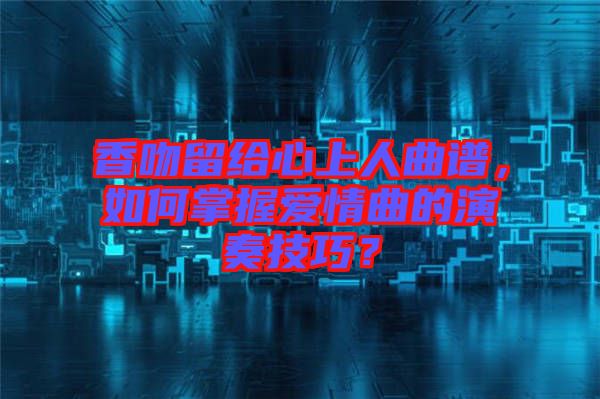 香吻留給心上人曲譜，如何掌握愛情曲的演奏技巧？