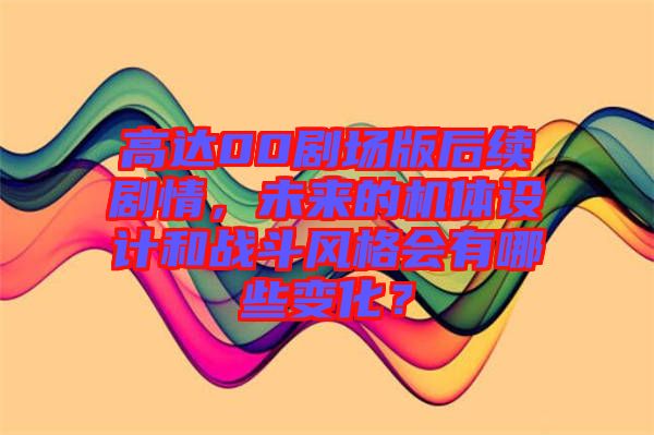 高達(dá)00劇場(chǎng)版后續(xù)劇情，未來(lái)的機(jī)體設(shè)計(jì)和戰(zhàn)斗風(fēng)格會(huì)有哪些變化？