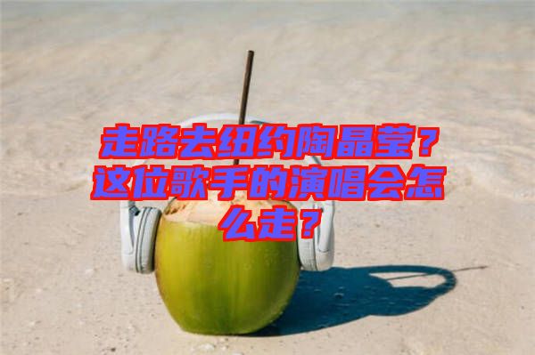走路去紐約陶晶瑩？這位歌手的演唱會怎么走？