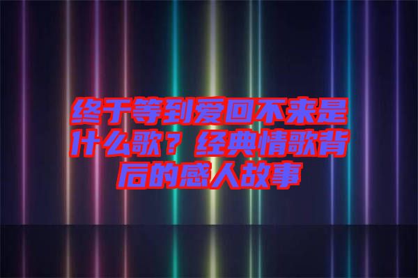終于等到愛回不來是什么歌？經(jīng)典情歌背后的感人故事