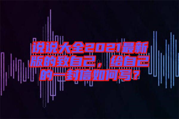 說說大全2021最新版的致自己，給自己的一封信如何寫？