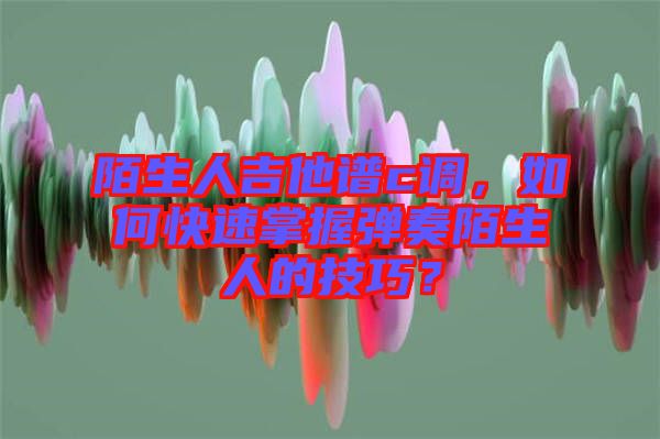 陌生人吉他譜c調(diào)，如何快速掌握彈奏陌生人的技巧？