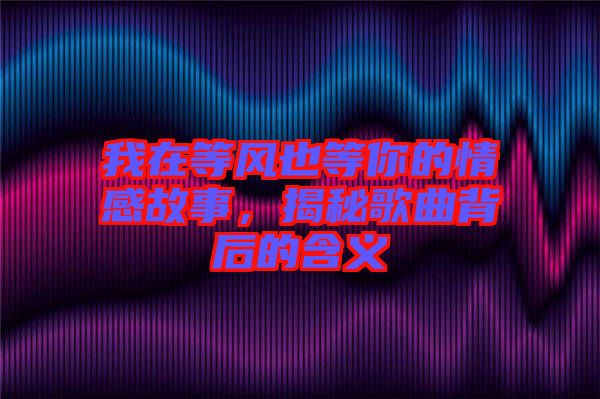 我在等風(fēng)也等你的情感故事，揭秘歌曲背后的含義