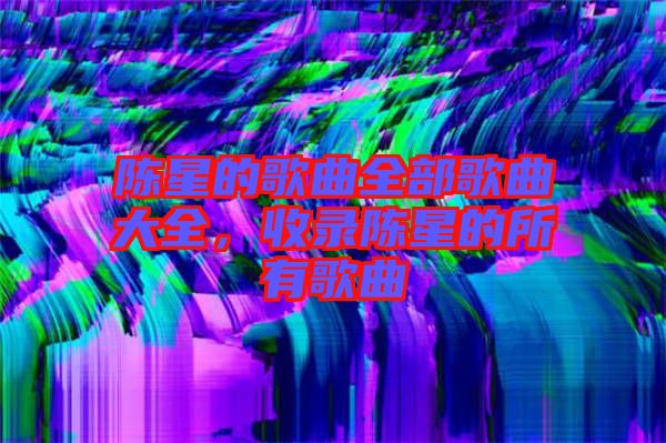 陳星的歌曲全部歌曲大全，收錄陳星的所有歌曲