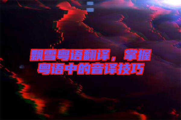 飄雪粵語翻譯，掌握粵語中的音譯技巧