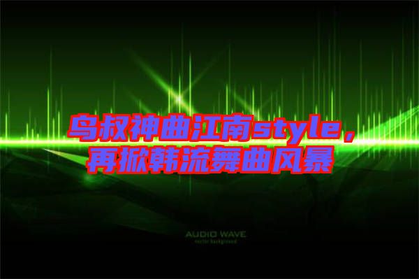 鳥(niǎo)叔神曲江南style，再掀韓流舞曲風(fēng)暴