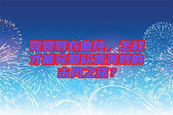 霓裳羽衣曲純，怎樣才能完整欣賞美妙的古風(fēng)之旅？