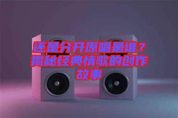 還是分開原唱是誰？揭秘經(jīng)典情歌的創(chuàng)作故事