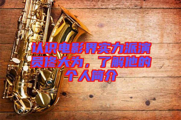 認(rèn)識(shí)電影界實(shí)力派演員佟大為，了解他的個(gè)人簡(jiǎn)介