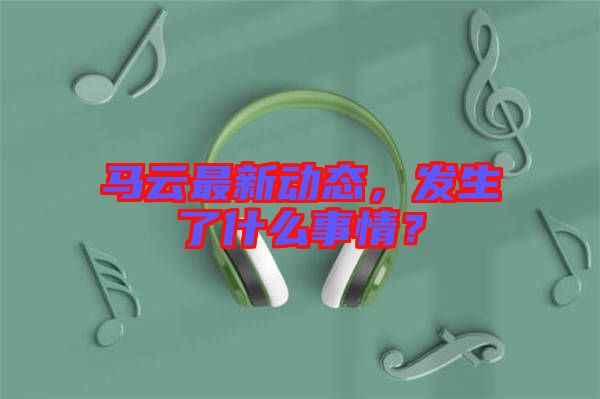 馬云最新動態(tài)，發(fā)生了什么事情？
