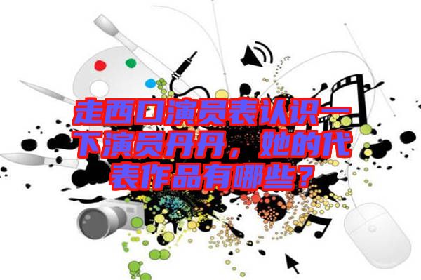 走西口演員表認識一下演員丹丹，她的代表作品有哪些？