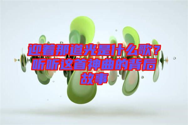 迎著那道光是什么歌？聽聽這首神曲的背后故事