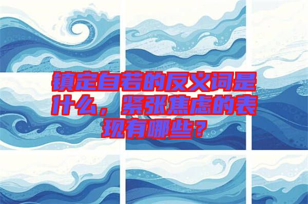 鎮(zhèn)定自若的反義詞是什么，緊張焦慮的表現(xiàn)有哪些？