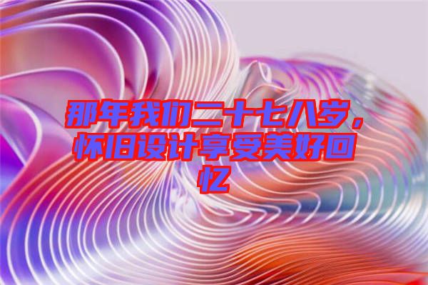那年我們二十七八歲，懷舊設(shè)計享受美好回憶