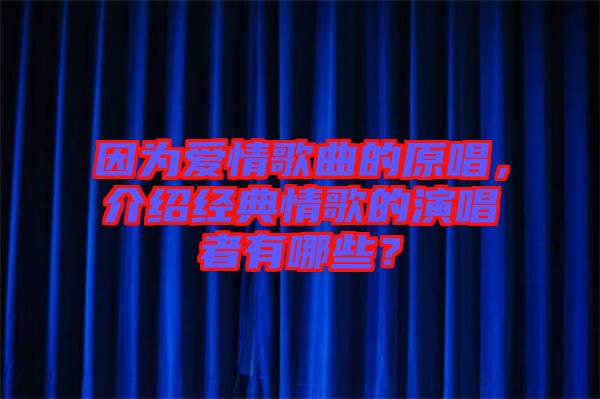 因為愛情歌曲的原唱，介紹經(jīng)典情歌的演唱者有哪些？