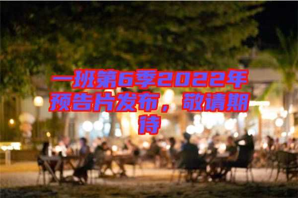 一班第6季2022年預(yù)告片發(fā)布，敬請(qǐng)期待