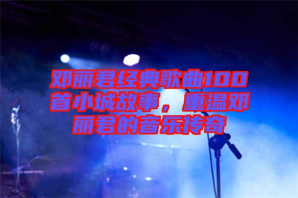 鄧麗君經(jīng)典歌曲100首小城故事，重溫鄧麗君的音樂傳奇