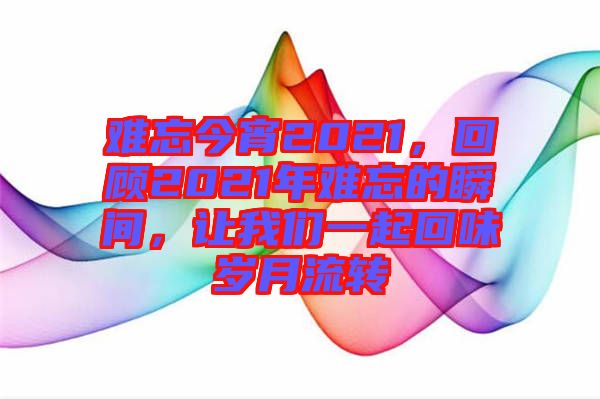 難忘今宵2021，回顧2021年難忘的瞬間，讓我們一起回味歲月流轉(zhuǎn)