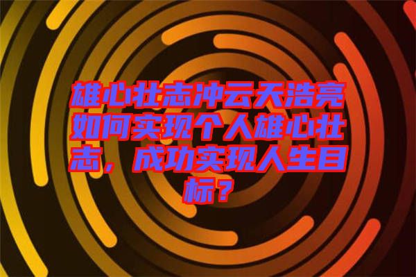 雄心壯志沖云天浩亮如何實(shí)現(xiàn)個(gè)人雄心壯志，成功實(shí)現(xiàn)人生目標(biāo)？