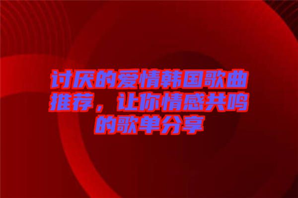 討厭的愛情韓國歌曲推薦，讓你情感共鳴的歌單分享