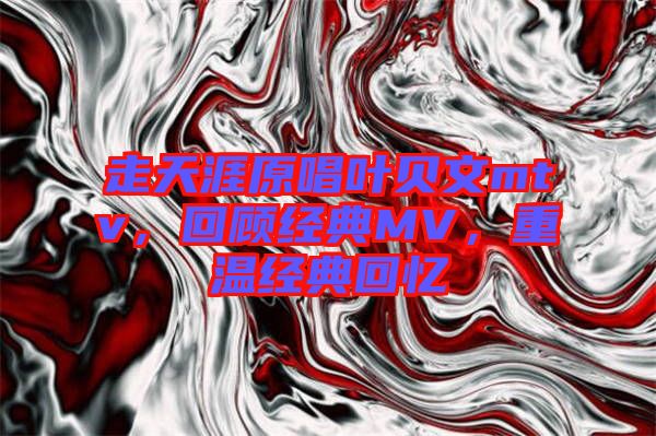 走天涯原唱葉貝文mtv，回顧經(jīng)典MV，重溫經(jīng)典回憶
